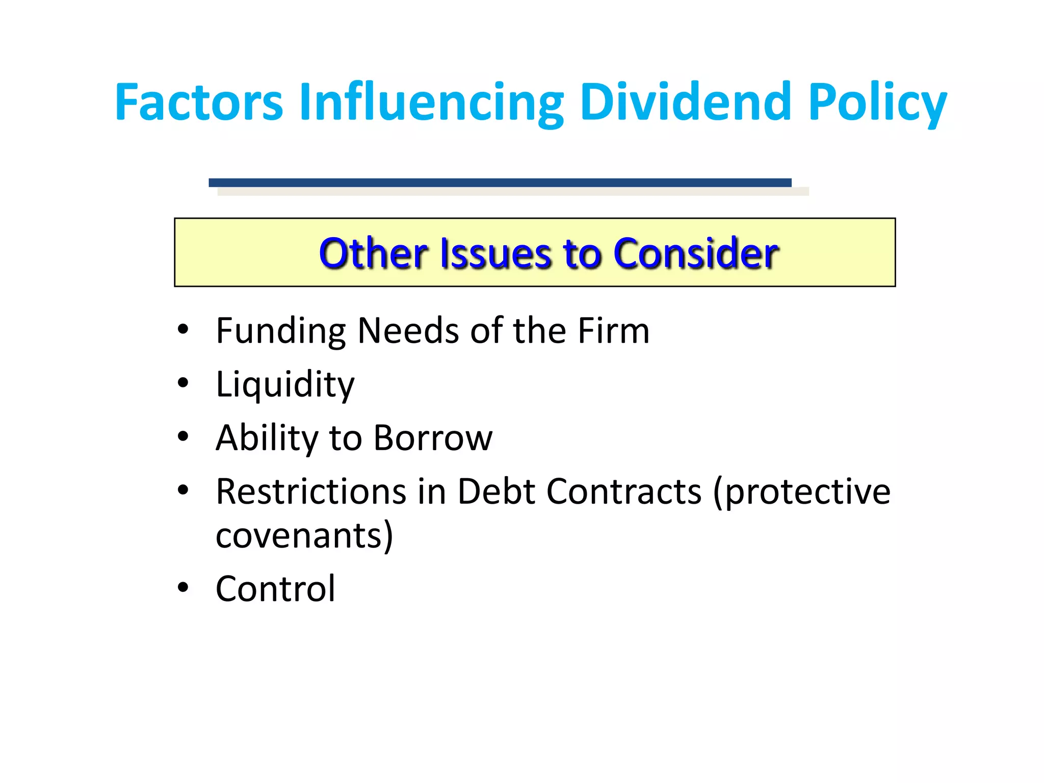 Factors Influencing Dividend PolicyOther Issues to ConsiderFunding Needs of the FirmLiquidityAbility to BorrowRestrictions in Debt Contracts (protective covenants)Control