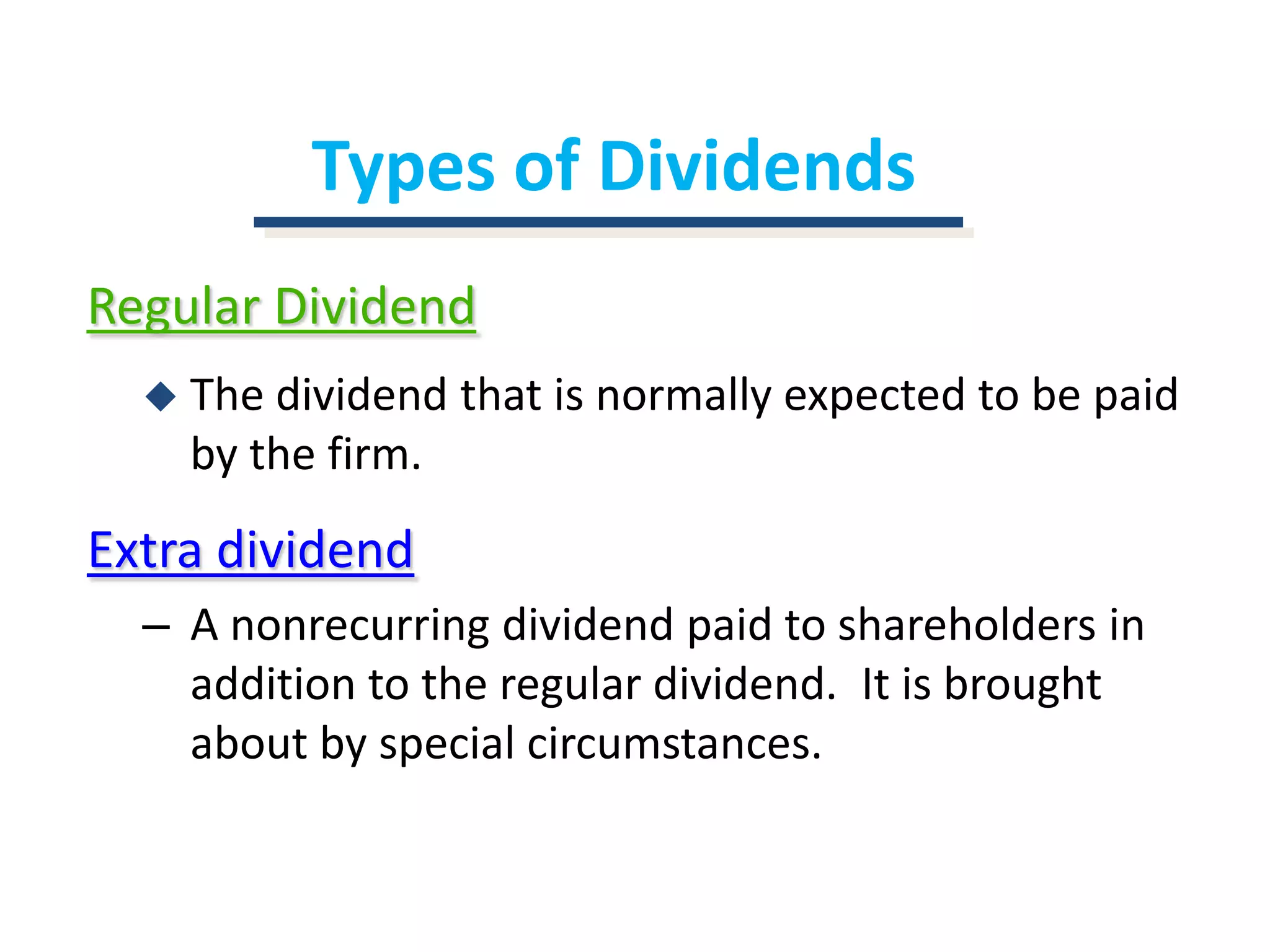 Types of DividendsRegular DividendThe dividend that is normally expected to be paid by the firm.Extra dividendA nonrecurring dividend paid to shareholders in addition to the regular dividend.  It is brought about by special circumstances.