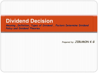 Prepared by: JIBUMON K G
Dividend Decision
Meaning ,Definition, Types of Dividend , Factors Determine Dividend
Policy and Dividend Theories
 