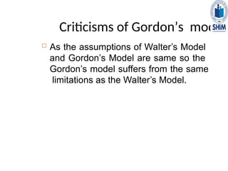 Criticisms of Gordon’s model
 As the assumptions of Walter’s Model
and Gordon’s Model are same so the
Gordon’s model suffers from the same
limitations as the Walter’s Model.
 
