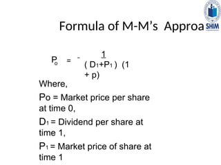 Formula of M-M’s Approach
P
o =
1
( D1+P1 ) (1
+ p)
Where,
Po = Market price per share
at time 0,
D1 = Dividend per share at
time 1,
P1 = Market price of share at
time 1
 