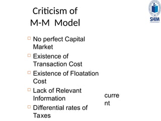Criticism of
M-M Model
 No perfect Capital
Market
 Existence of
Transaction Cost
 Existence of Floatation
Cost
 Lack of Relevant
Information
 Differential rates of
Taxes
curre
nt
 