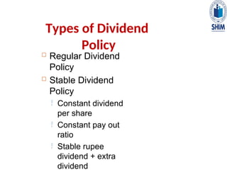 Types of Dividend
Policy
 Regular Dividend
Policy
 Stable Dividend
Policy
 Constant dividend
per share
 Constant pay out
ratio
 Stable rupee
dividend + extra
dividend
 