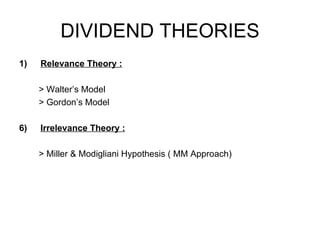 DIVIDEND THEORIES Relevance Theory : > Walter’s Model  > Gordon’s Model Irrelevance Theory : > Miller & Modigliani Hypothesis ( MM Approach) 
