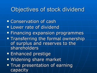 Objectives of stock dividend  Conservation of cash  Lower rate of dividend  Financing expansion programmes  Transferring the formal ownership of surplus and reserves to the shareholders  Enhanced prestige  Widening share market  True presentation of earning capacity 
