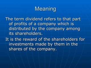 Meaning The term dividend refers to that part of profits of a company which is distributed by the company among its shareholders.  It is the reward of the shareholders for investments made by them in the shares of the company.  