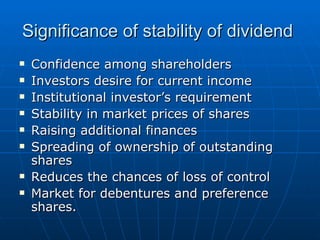 Significance of stability of dividend  Confidence among shareholders  Investors desire for current income Institutional investor’s requirement  Stability in market prices of shares  Raising additional finances  Spreading of ownership of outstanding shares Reduces the chances of loss of control Market for debentures and preference shares. 
