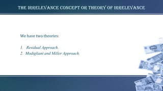 The irrelevance Concept or Theory of irrelevance
We have two theories:
1. Residual Approach.
2. Modigliani and Miller Approach.
 
