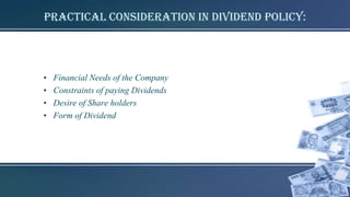 Practical Consideration in Dividend Policy:
• Financial Needs of the Company
• Constraints of paying Dividends
• Desire of Share holders
• Form of Dividend
 