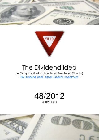 The Dividend Idea
(A Snapshot of attractive Dividend Stocks)
  - By Dividend Yield - Stock, Capital, Investment -




              48/2012(2012-12-01)
 