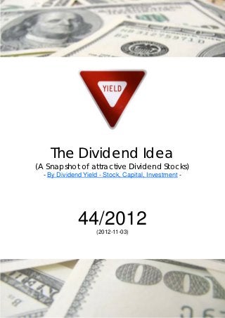 The Dividend Idea
(A Snapshot of attractive Dividend Stocks)
  - By Dividend Yield - Stock, Capital, Investment -




              44/2012(2012-11-03)
 