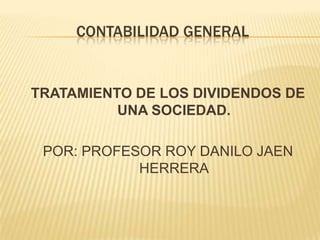 Contabilidad general TRATAMIENTO DE LOS DIVIDENDOS DE UNA SOCIEDAD. POR: PROFESOR ROY DANILO JAEN HERRERA 