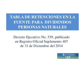 TABLA DE RETENCIONES EN LA
FUENTE PARA DIVIDENDOS
PERSONAS NATURALES
Decreto Ejecutivo No. 539, publicado
en Registro Oficial Suplemento 407
de 31 de Diciembre del 2014
 