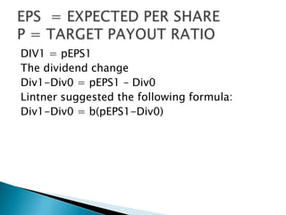 DIV1 = pEPS1
The dividend change
Div1-Div0 = pEPS1 – Div0
Lintner suggested the following formula:
Div1-Div0 = b(pEPS1-Div0)

 