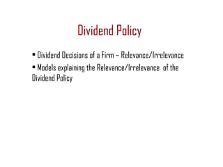 Dividend Policy
• Dividend Decisions of a Firm – Relevance/Irrelevance
• Models explaining the Relevance/Irrelevance of the
Dividend Policy
 