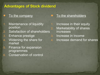 To the company                     To the shareholders


1.   Maintenance of liquidity       1. Increase in their equity
     position                       2. Marketability of shares
2.   Satisfaction of shareholders      increases
3.   Enhance prestige               3. Increase in income
4.   Widening the share for         4. Increase demand for shares
     market
5.   Finance for expansion
     programmes
6.   Conservation of control
 