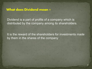 Dividend is a part of profits of a company which is
distributed by the company among its shareholders.


It is the reward of the shareholders for investments made
by them in the shares of the company




                                                            3
 