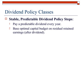 Dividend Policy Classes


Stable, Predictable Dividend Policy Steps:
1
2

Pay a predictable dividend every year.
Base optimal capital budget on residual retained
earnings (after dividend).

 
