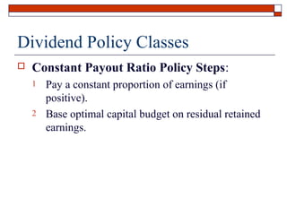 Dividend Policy Classes


Constant Payout Ratio Policy Steps:
1
2

Pay a constant proportion of earnings (if
positive).
Base optimal capital budget on residual retained
earnings.

 