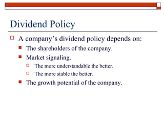 Dividend Policy


A company’s dividend policy depends on:



The shareholders of the company.
Market signaling.





The more understandable the better.
The more stable the better.

The growth potential of the company.

 