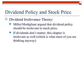 Dividend Policy and Stock Price


Dividend Irrelevance Theory:




Miller/Modigliani argued that dividend policy
should be irrelevant to stock price.
If dividends don’t matter, this chapter is
irrelevant as well (which is what most of you are
thinking anyway).

 