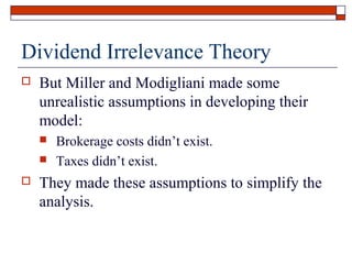 Dividend Irrelevance Theory


But Miller and Modigliani made some
unrealistic assumptions in developing their
model:





Brokerage costs didn’t exist.
Taxes didn’t exist.

They made these assumptions to simplify the
analysis.

 