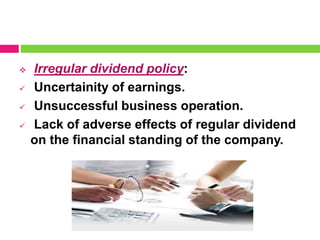  Irregular dividend policy:
 Uncertainity of earnings.
 Unsuccessful business operation.
 Lack of adverse effects of regular dividend
on the financial standing of the company.
 