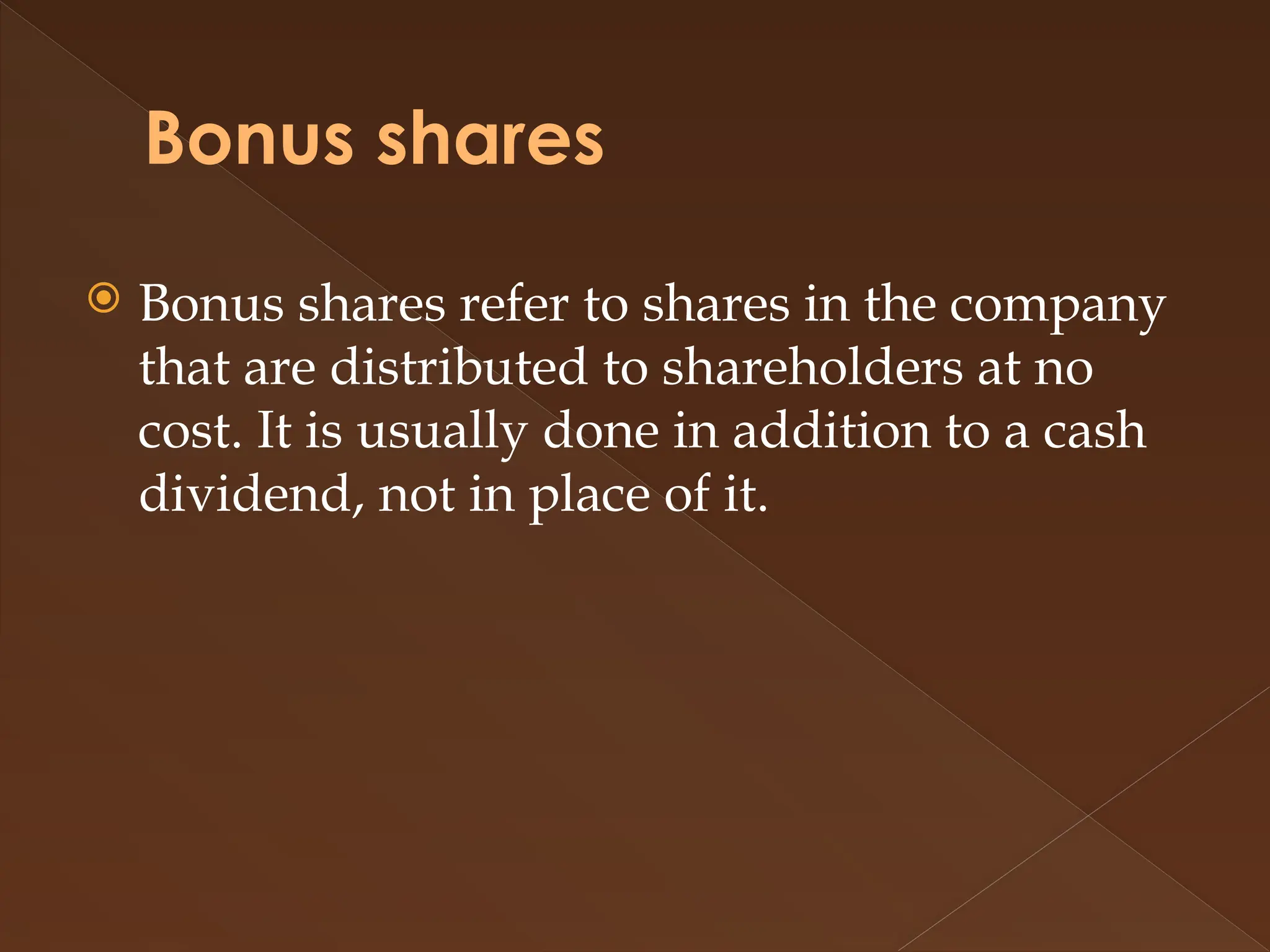 Bonus shares
 Bonus shares refer to shares in the company
that are distributed to shareholders at no
cost. It is usually done in addition to a cash
dividend, not in place of it.
 