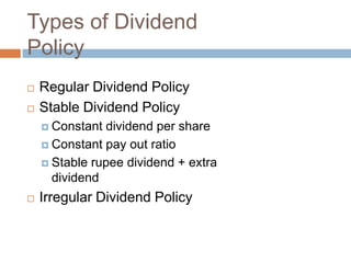 Types of Dividend
Policy
   Regular Dividend Policy
   Stable Dividend Policy
     Constant dividend per share
     Constant pay out ratio

     Stable rupee dividend + extra
      dividend
   Irregular Dividend Policy
 