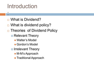 Introduction
:
   What is Dividend?
   What is dividend policy?
   Theories of Dividend Policy
     Relevant     Theory
       Walter’sModel
       Ҵǰǲ’s Model

     Irrelevant   Theory
       M-M’s Approach
       Traditional Approach
 