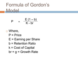 Formula of Ҵǰǲ’s
Model
              E (1 – b)
     P    =
              K - br

   Where,
    P = Price
    E = Earning per Share
    b = Retention Ratio
    k = Cost of Capital
    br = g = Growth Rate
 