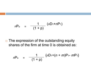1    (nD1+nP1)
       nPo    =
                   (1 + p)


   The expression of the outstanding equity
    shares of the firm at time 0 is obtained as:

                     1    {nD1+(n + m)P1- mP1}
      nPo    =
                  (1 + p)
 