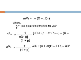 mP1 = I – (X – nD1)
      Where,
       X = Total net profit of the firm for year
       1

nPo          1    [nD1+ (n + m)P1– {I – (X –
       =
         nD1)}]
          (1 + p)
nPo            1    nD1+ (n + m)P1– I +X – nD1
      =
            (1 + p)
 