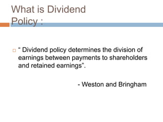 What is Dividend
Policy :

   “ Dividend policy determines the division of
    earnings between payments to shareholders
    and retained earnings”.

                        - Weston and Bringham
 