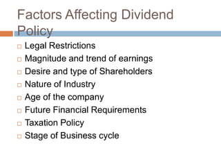 Factors Affecting Dividend
Policy
   Legal Restrictions
   Magnitude and trend of earnings
   Desire and type of Shareholders
   Nature of Industry
   Age of the company
   Future Financial Requirements
   Taxation Policy
   Stage of Business cycle
 