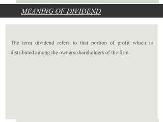 MEANING OF DIVIDEND

The term dividend refers to that portion of profit which is
distributed among the owners/shareholders of the firm.

 
