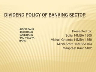 DIVIDEND POLICY OF BANKING SECTOR
Presented by:
Sofia 14MBA 1305
Vishali Ghamta 14MBA 1350
Minni Arora 14MBA1403
Manpreet Kaur 1402
•HDFC BANK
•ICICI BANK
•AXIS BANK
•ING VYASYA
BANK
 