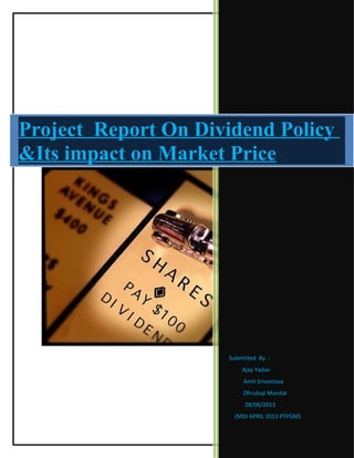 Submitted By :
Ajay Yadav
Amit Srivastava
Dhrubaji Mandal
28/06/2013
(MDI APRIL 2013 PTPGM)
Project Report On Dividend Policy
&Its impact on Market Price
 