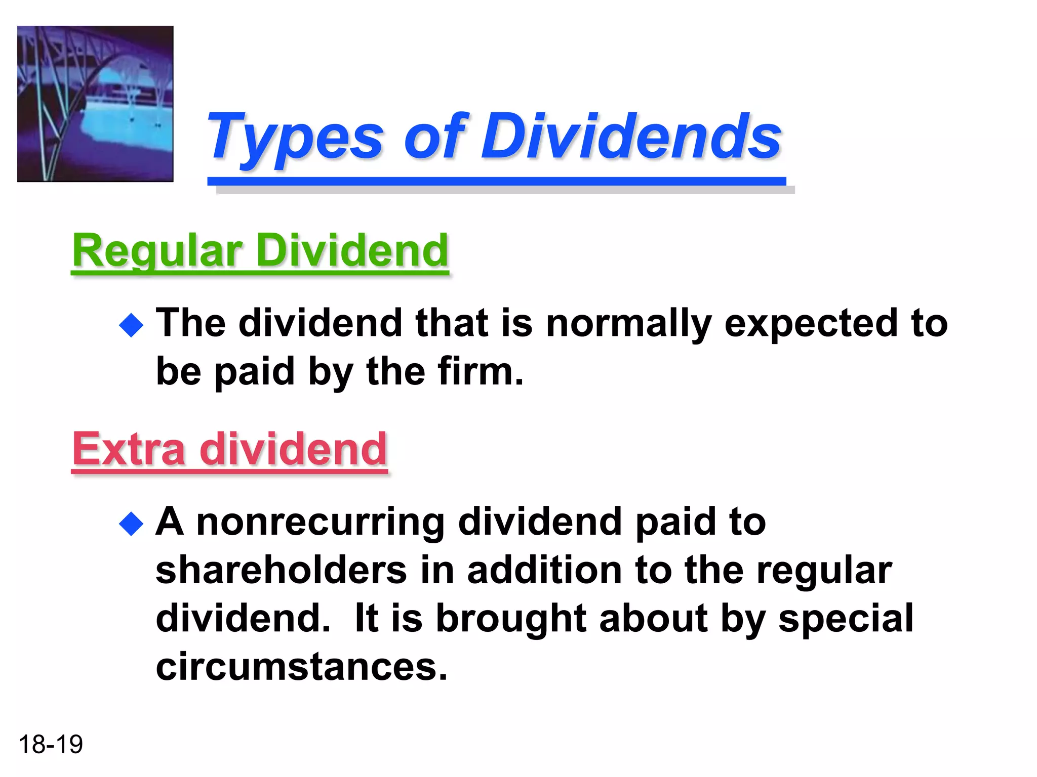 Types of Dividends
    Regular Dividend
           The dividend that is normally expected to
            be paid by the firm.
    Extra dividend
           A nonrecurring dividend paid to
            shareholders in addition to the regular
            dividend. It is brought about by special
            circumstances.
18-19
 