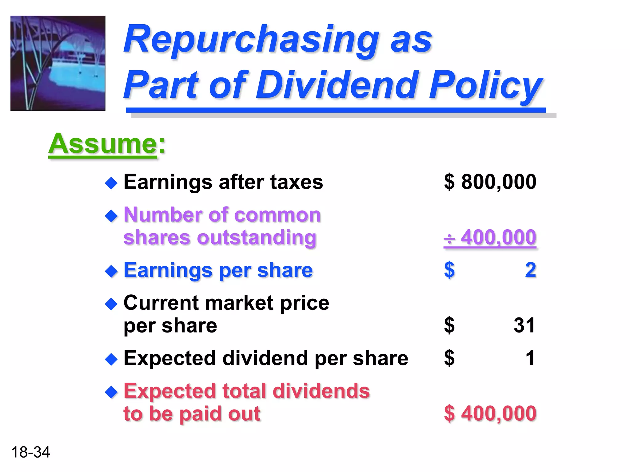 Repurchasing as
         Part of Dividend Policy
    Assume:
         Earnings   after taxes          $ 800,000
         Number of common
         shares outstanding                400,000
         Earnings   per share            $      2
         Currentmarket price
         per share                        $     31
         Expected   dividend per share   $      1
         Expected total dividends
         to be paid out                   $ 400,000
18-34
 