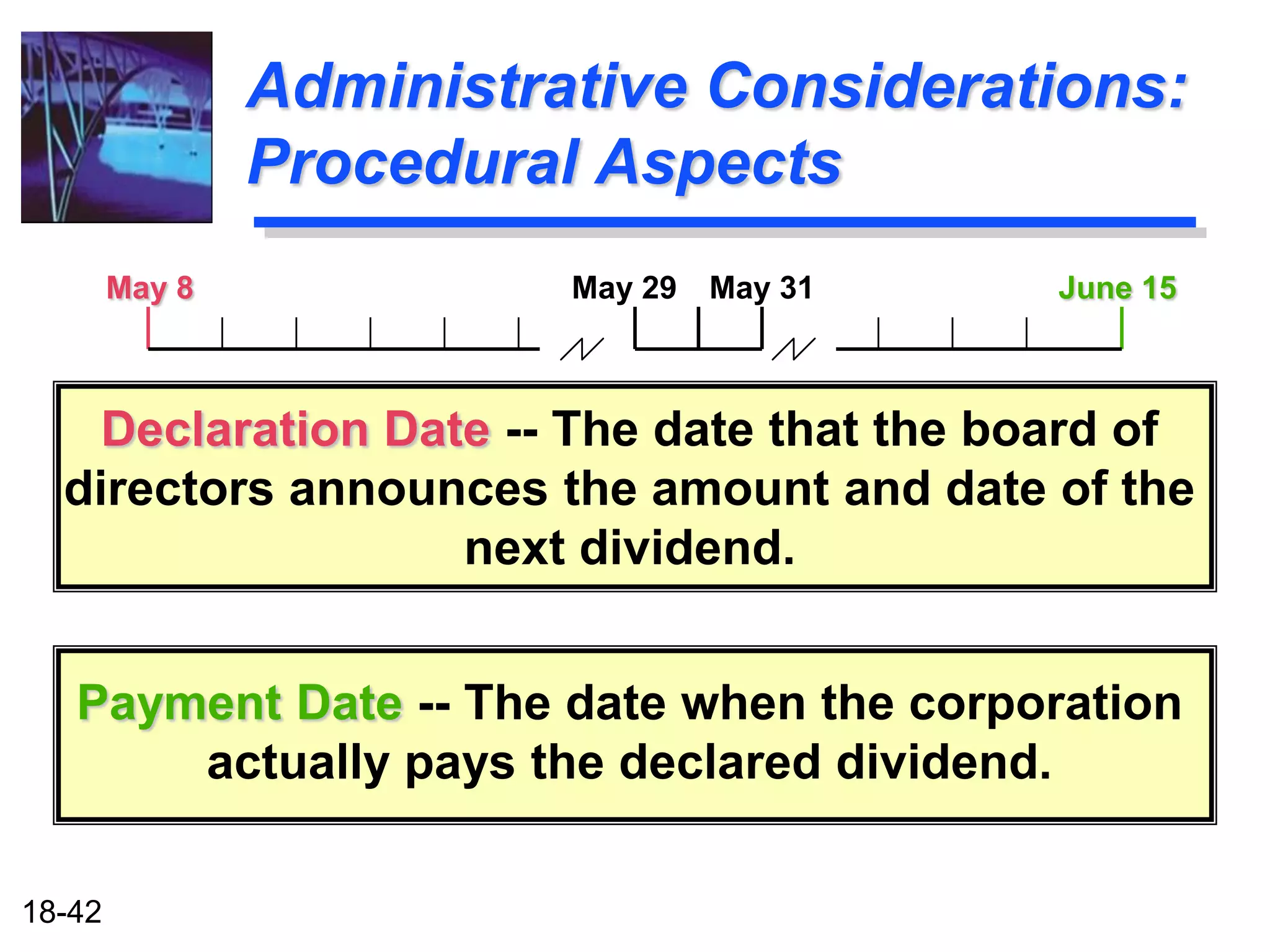 Administrative Considerations:
                Procedural Aspects
        May 8             May 29   May 31   June 15



    Declaration Date -- The date that the board of
  directors announces the amount and date of the
                   next dividend.


   Payment Date -- The date when the corporation
       actually pays the declared dividend.

18-42
 