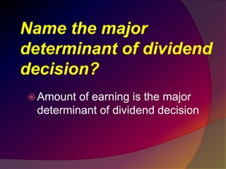 Name the major
determinant of dividend
decision?
 Amount of earning is the major
determinant of dividend decision
 