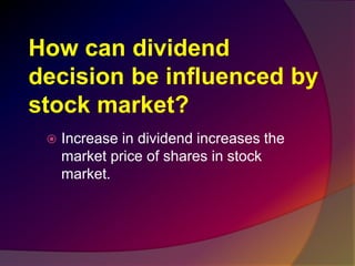 How can dividend
decision be influenced by
stock market?
 Increase in dividend increases the
market price of shares in stock
market.
 