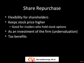 Share Repurchase
• Flexibility for shareholders
• Keeps stock price higher
  – Good for insiders who hold stock options
• As an investment of the firm (undervaluation)
• Tax benefits




                                                  19-16
 
