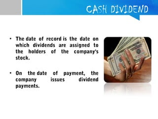 CASH DIVIDEND
• The date of record is the date on
which dividends are assigned to
the holders of the company's
stock.
• On the date of payment, the
company issues dividend
payments.
 