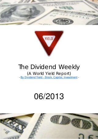 The Dividend Weekly
      (A World Yield Report)
- By Dividend Yield - Stock, Capital, Investment -




            06/2013
 