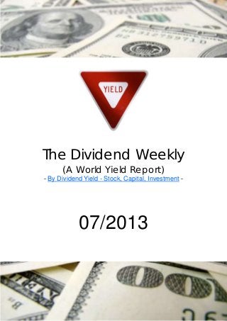 The Dividend Weekly
      (A World Yield Report)
- By Dividend Yield - Stock, Capital, Investment -




            07/2013
 