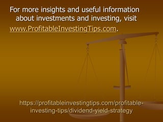 https://profitableinvestingtips.com/profitable-
investing-tips/dividend-yield-strategy
For more insights and useful information
about investments and investing, visit
www.ProfitableInvestingTips.com.
 