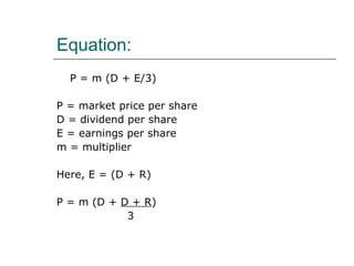 Equation:
  P = m (D + E/3)

P = market price per share
D = dividend per share
E = earnings per share
m = multiplier

Here, E = (D + R)

P = m (D + D + R)
            3
 