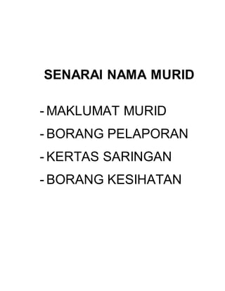 SENARAI NAMA MURID 
- MAKLUMAT MURID 
- BORANG PELAPORAN 
- KERTAS SARINGAN 
- BORANG KESIHATAN 
